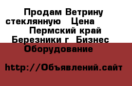 Продам Ветрину стеклянную › Цена ­ 1 200 - Пермский край, Березники г. Бизнес » Оборудование   